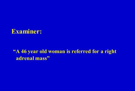 Examiner: “A 46 year old woman is referred for a right adrenal mass”