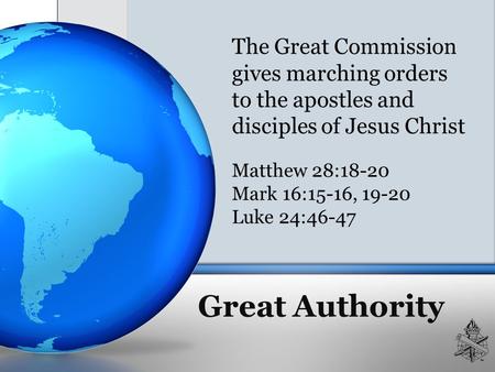 Great Authority The Great Commission gives marching orders to the apostles and disciples of Jesus Christ Matthew 28:18-20 Mark 16:15-16, 19-20 Luke 24:46-47.
