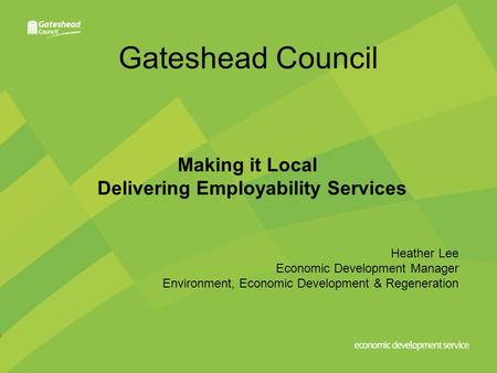 Gateshead Council Making it Local Delivering Employability Services Heather Lee Economic Development Manager Environment, Economic Development & Regeneration.