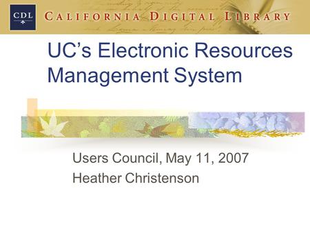 UC’s Electronic Resources Management System Users Council, May 11, 2007 Heather Christenson.