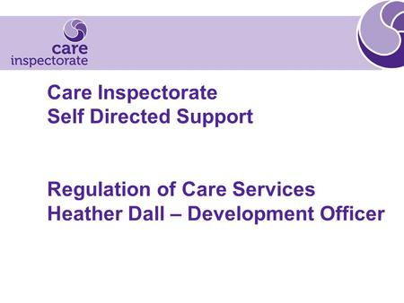 Care Inspectorate Self Directed Support Regulation of Care Services Heather Dall – Development Officer.