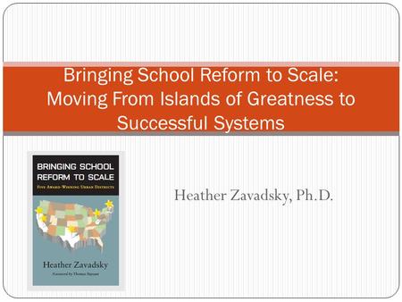 Heather Zavadsky, Ph.D. Bringing School Reform to Scale: Moving From Islands of Greatness to Successful Systems.
