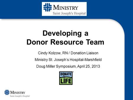 Cindy Kolzow, RN / Donation Liaison Ministry St. Joseph’s Hospital-Marshfield Doug Miller Symposium, April 25, 2013 Developing a Donor Resource Team.