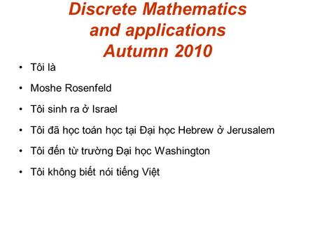 Discrete Mathematics and applications Autumn 2010 Tôi là Moshe Rosenfeld Tôi sinh ra ở Israel Tôi đã học toán học tại Đại học Hebrew ở Jerusalem Tôi đến.