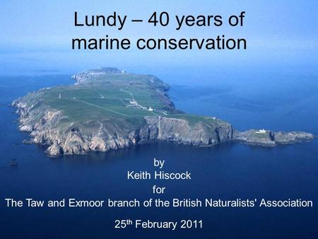 Lundy – 40 years of marine conservation by Keith Hiscock for The Taw and Exmoor branch of the British Naturalists' Association 25 th February 2011.