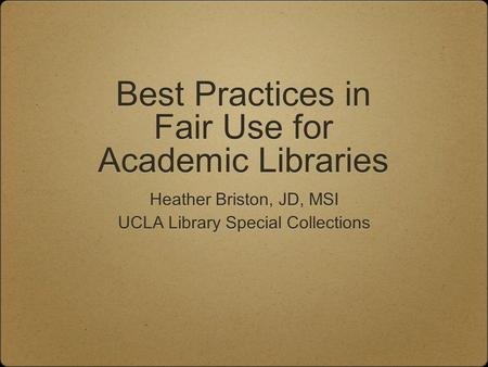 Best Practices in Fair Use for Academic Libraries Heather Briston, JD, MSI UCLA Library Special Collections Heather Briston, JD, MSI UCLA Library Special.