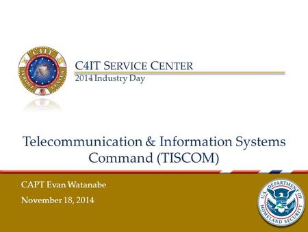 C4IT S ERVICE C ENTER 2014 Industry Day Telecommunication & Information Systems Command (TISCOM) CAPT Evan Watanabe November 18, 2014.