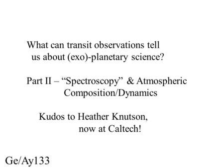 Ge/Ay133 What can transit observations tell us about (exo)-planetary science? Part II – “Spectroscopy” & Atmospheric Composition/Dynamics Kudos to Heather.