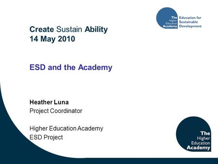 Create Sustain Ability 14 May 2010 ESD and the Academy Heather Luna Project Coordinator Higher Education Academy ESD Project.