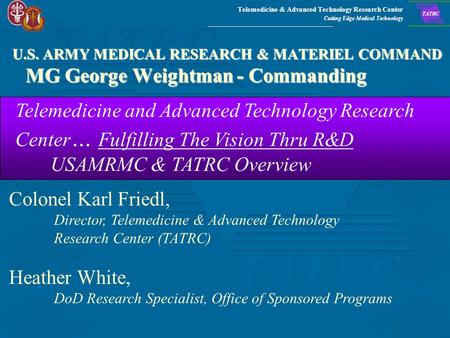 Telemedicine & Advanced Technology Research Center Cutting Edge Medical Technology TATRC U.S. ARMY MEDICAL RESEARCH & MATERIEL COMMAND MG George Weightman.