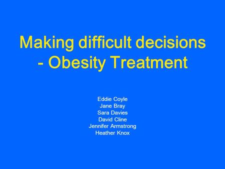 Making difficult decisions - Obesity Treatment Eddie Coyle Jane Bray Sara Davies David Cline Jennifer Armstrong Heather Knox.
