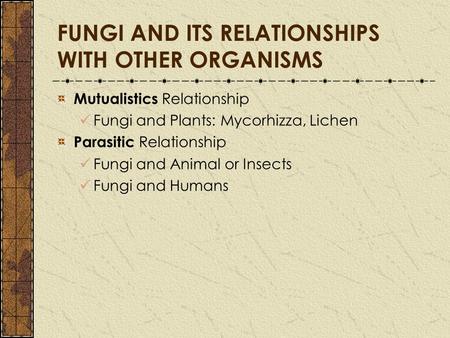 FUNGI AND ITS RELATIONSHIPS WITH OTHER ORGANISMS Mutualistics Relationship Fungi and Plants: Mycorhizza, Lichen Parasitic Relationship Fungi and Animal.