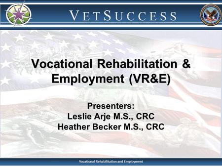 Vocational Rehabilitation & Employment (VR&E) Presenters: Leslie Arje M.S., CRC Heather Becker M.S., CRC Note: -Introduce yourself and inform Veterans.