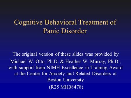 Cognitive Behavioral Treatment of Panic Disorder The original version of these slides was provided by Michael W. Otto, Ph.D. & Heather W. Murray, Ph.D.,