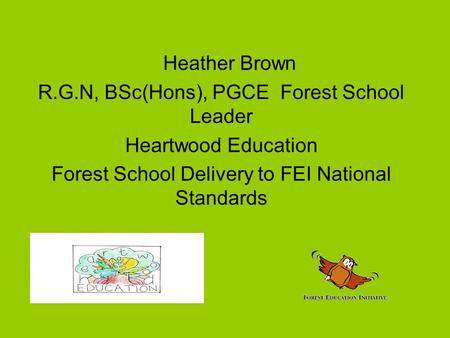 Heather Brown R.G.N, BSc(Hons), PGCE Forest School Leader Heartwood Education Forest School Delivery to FEI National Standards.