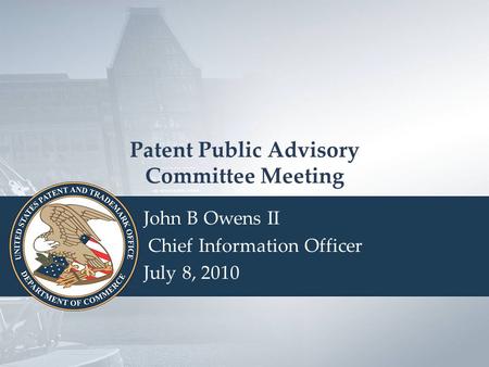 USPTO Seal Patent Public Advisory Committee Meeting John B Owens II Chief Information Officer July 8, 2010.