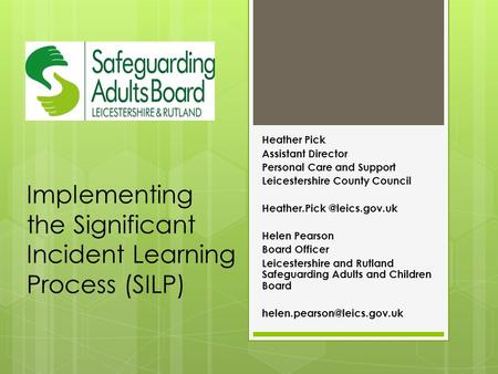 Implementing the Significant Incident Learning Process (SILP) Heather Pick Assistant Director Personal Care and Support Leicestershire County Council Heather.Pick.