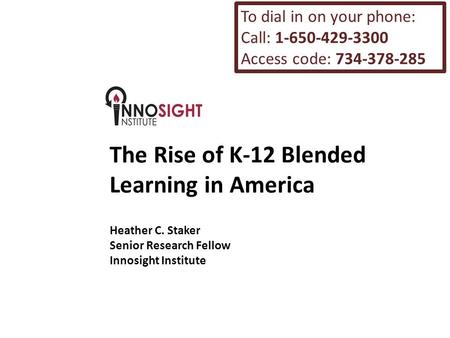 The Rise of K-12 Blended Learning in America Heather C. Staker Senior Research Fellow Innosight Institute To dial in on your phone: Call: 1-650-429-3300.