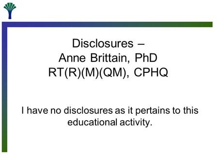 Disclosures – Anne Brittain, PhD RT(R)(M)(QM), CPHQ I have no disclosures as it pertains to this educational activity.