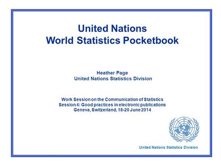 United Nations World Statistics Pocketbook Heather Page United Nations Statistics Division Work Session on the Communication of Statistics Session 4: Good.