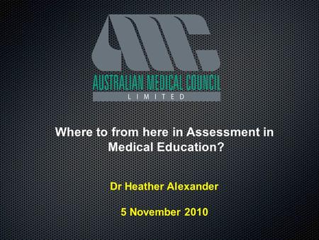 Where to from here in Assessment in Medical Education? Dr Heather Alexander 5 November 2010.