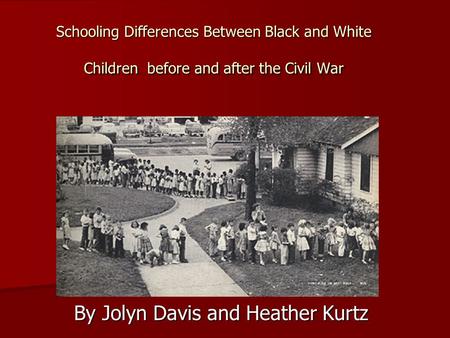 Schooling Differences Between Black and White Children before and after the Civil War By Jolyn Davis and Heather Kurtz.