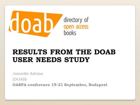 RESULTS FROM THE DOAB USER NEEDS STUDY Janneke Adema (DOAB) OASPA conference 19-21 September, Budapest.