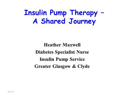 Apr-15 Insulin Pump Therapy – A Shared Journey Heather Maxwell Diabetes Specialist Nurse Insulin Pump Service Greater Glasgow & Clyde.