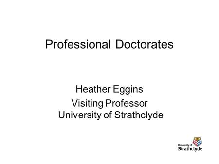 Professional Doctorates Heather Eggins Visiting Professor University of Strathclyde.