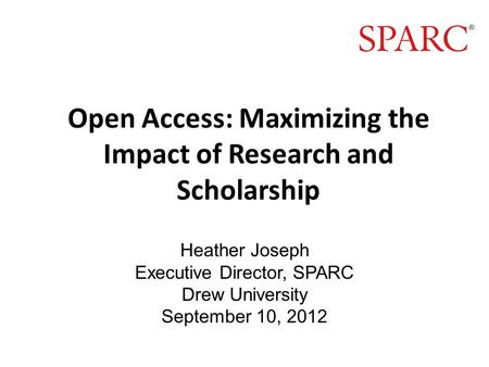 Open Access: Maximizing the Impact of Research and Scholarship Heather Joseph Executive Director, SPARC Drew University September 10, 2012.
