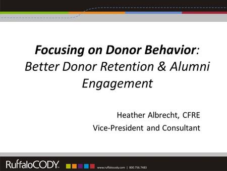 Focusing on Donor Behavior: Better Donor Retention & Alumni Engagement Heather Albrecht, CFRE Vice-President and Consultant.