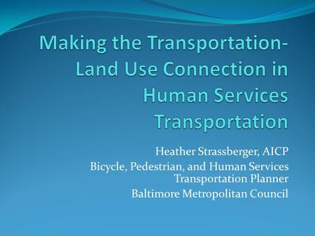 Heather Strassberger, AICP Bicycle, Pedestrian, and Human Services Transportation Planner Baltimore Metropolitan Council.
