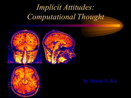 Implicit Attitudes: Computational Thought By: Heather B. Roy.