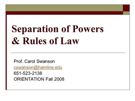 Separation of Powers & Rules of Law Prof. Carol Swanson 651-523-2138 ORIENTATION Fall 2008.