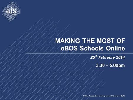 © The Association of Independent Schools of NSW MAKING THE MOST OF eBOS Schools Online 25 th February 2014 3.30 – 5.00pm.