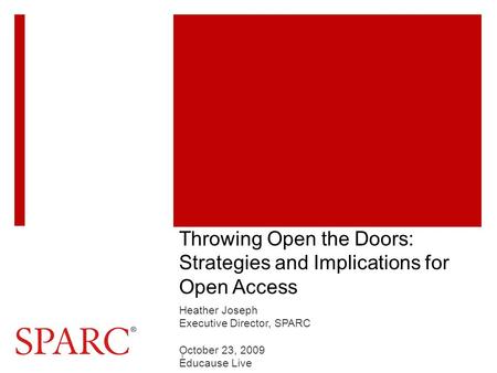 Throwing Open the Doors: Strategies and Implications for Open Access Heather Joseph Executive Director, SPARC October 23, 2009 Educause Live 1.
