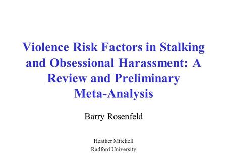 Violence Risk Factors in Stalking and Obsessional Harassment: A Review and Preliminary Meta-Analysis Barry Rosenfeld Heather Mitchell Radford University.
