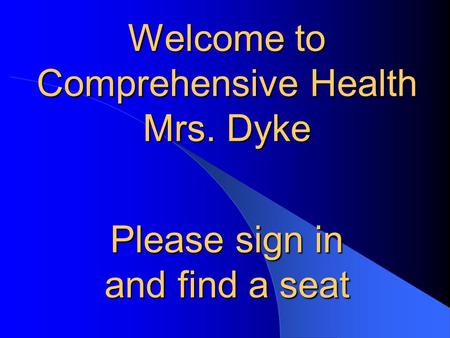 Welcome to Comprehensive Health Mrs. Dyke Please sign in and find a seat.