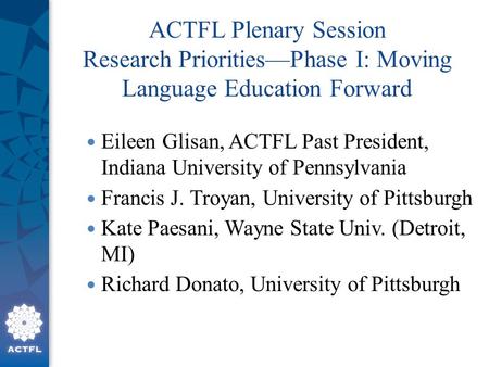 ACTFL Plenary Session Research Priorities—Phase I: Moving Language Education Forward Eileen Glisan, ACTFL Past President, Indiana University of Pennsylvania.