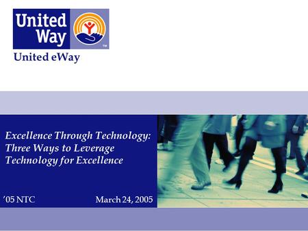 Excellence Through Technology: Three Ways to Leverage Technology for Excellence United eWay ’05 NTCMarch 24, 2005.