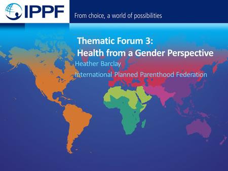 Thematic Forum 3: Health from a Gender Perspective Heather Barclay International Planned Parenthood Federation.