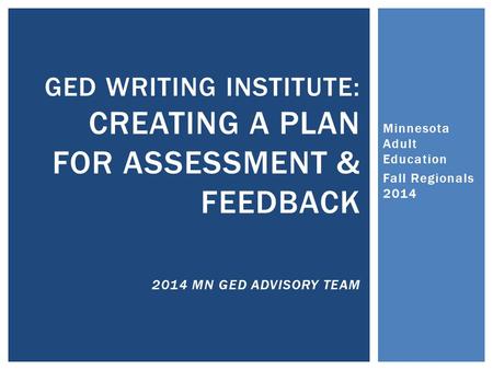 Minnesota Adult Education Fall Regionals 2014 GED WRITING INSTITUTE: CREATING A PLAN FOR ASSESSMENT & FEEDBACK 2014 MN GED ADVISORY TEAM.