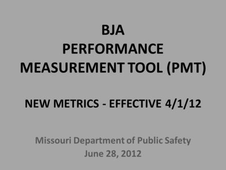 BJA PERFORMANCE MEASUREMENT TOOL (PMT) NEW METRICS - EFFECTIVE 4/1/12 Missouri Department of Public Safety June 28, 2012.