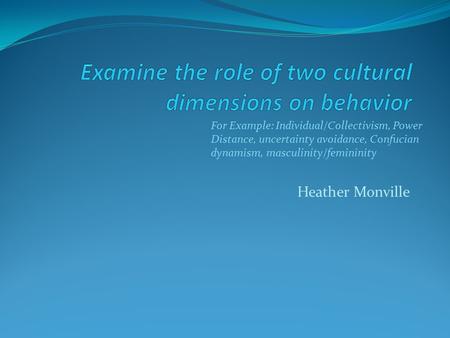 Heather Monville For Example: Individual/Collectivism, Power Distance, uncertainty avoidance, Confucian dynamism, masculinity/femininity.