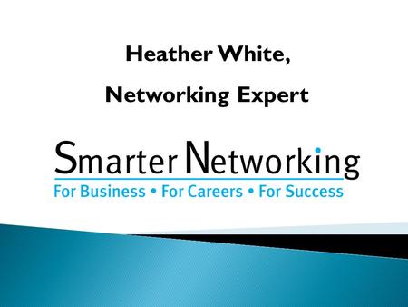 Heather White, Networking Expert. © Smarter Networking 2013 Are you being talked about (enough)? What are you giving ‘them’ to talk about? Questions.