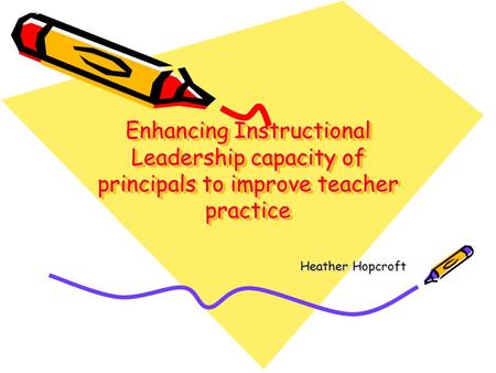 Enhancing Instructional Leadership capacity of principals to improve teacher practice Heather Hopcroft.