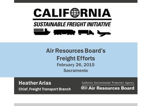 Air Resources Board’s Freight Efforts February 26, 2015 Sacramento Heather Arias Chief, Freight Transport Branch.