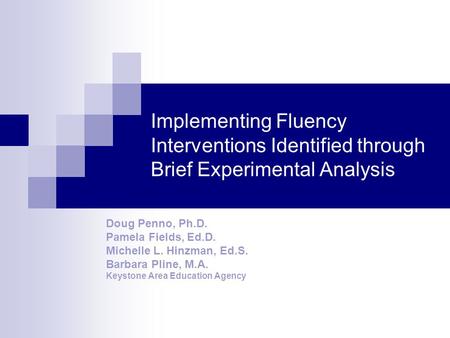 Implementing Fluency Interventions Identified through Brief Experimental Analysis Doug Penno, Ph.D. Pamela Fields, Ed.D. Michelle L. Hinzman, Ed.S. Barbara.