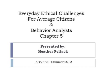 Everyday Ethical Challenges For Average Citizens & Behavior Analysts Chapter 5 Presented by: Heather Peltack ABA 563 - Summer 2012.