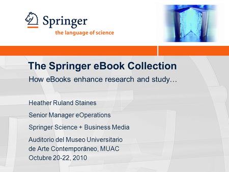 The Springer eBook Collection Heather Ruland Staines Senior Manager eOperations Springer Science + Business Media Auditorio del Museo Universitario de.